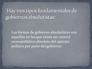 Las formas de gobierno absolutistas son
aquellas en las que existe un control
monopolístico absoluto del aparato
político por parte del gobierno
 