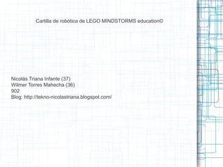 Cartilla de robótica de LEGO MINDSTORMS education©
Nicolás Triana Infante (37)
Wilmer Torres Mahecha (36)
902
Blog: http://tekno-nicolastriana.blogspot.com/
 