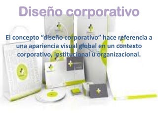 Diseño corporativo
El concepto “diseño corporativo” hace referencia a
una apariencia visual global en un contexto
corporativo, institucional u organizacional.
 