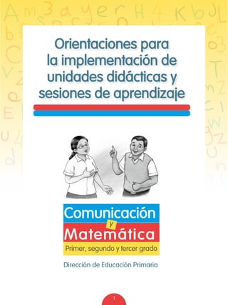 1
Primer, segundo y tercer grado
Matemática
Dirección de Educación Primaria
Comunicacióny
Orientaciones para
la implementación de
unidades didácticas y
sesiones de aprendizaje
 