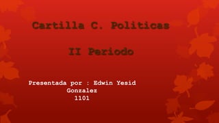 Presentada por : Edwin Yesid
Gonzalez
1101
Cartilla C. Politicas
II Periodo
 