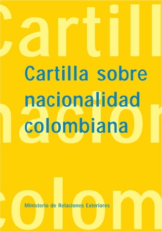 Cartill
nacion
colom
Cartilla sobre
nacionalidad
colombiana
Ministerio de Relaciones Exteriores
 