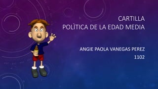 CARTILLA
POLÌTICA DE LA EDAD MEDIA
ANGIE PAOLA VANEGAS PEREZ
1102
 