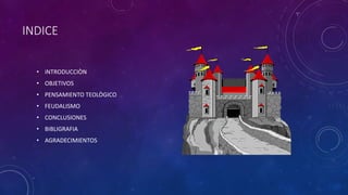 INDICE
• iNTRODUCCIÒN
• OBJETIVOS
• PENSAMIENTO TEOLÒGICO
• FEUDALISMO
• CONCLUSIONES
• BIBLIGRAFIA
• AGRADECIMIENTOS
 