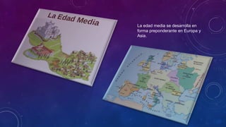 La edad media se desarrolla en
forma preponderante en Europa y
Asia.
 