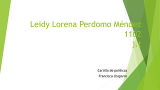 Leidy Lorena Perdomo Méndez 
1102 
j.t 
Cartilla de políticas 
Francisco chaparro 
 