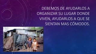 DEBEMOS DE AYUDARLOS A
ORGANIZAR SU LUGAR DONDE
VIVEN, AYUDARLOS A QUE SE
SIENTAN MAS CÓMODOS.
 