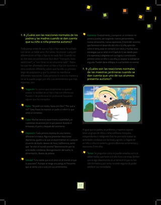 1. 8 ¿Cuáles son las reacciones normales de los                            	 Esperanza: Gradualmente, y aunque en un comienzo no
    padres y las madres cuando se dan cuenta                                 parezca posible, van surgiendo nuevos pensamientos,
    que su niño o niña presenta autismo?                                     nuevas sensaciones, nuevas esperanzas. Emprender acciones
                                                                             que favorecen el desarrollo del niño o la niña, aprender
Toda pareja antes de que su hijo o hija nazca, ha soñado                     sobre el tema, estar en contacto con otros y muchas otras
con tener un bebé sano. Por tanto, reconocer cualquier                       estrategias que se verán en el Capítulo 4, van dando paso
diferencia en un hijo o hija no es nada fácil. Cuando no                     a la esperanza, a alegrarse con sus logros, a considerarlo
se vive esta circunstancia es fácil decir “tranquilo, todo                   primero como un niño o una niña, y a aceptar la realidad sin
saldrá bien”, o “con llorar no se soluciona nada”. Todos                     angustia. Pueden darse altibajos, lo cual también es normal.
los que han afrontado tener un hijo o hija con autismo u
otra condición diferente, saben que ha sido un proceso                 1. 9 ¿Cuáles son las reacciones normales
largo de aceptación y que lo común es manifestar                           de las maestras jardineras cuando se
diferentes reacciones. Cada persona lo vive a su manera y                  dan cuenta que uno de sus alumnos
no se le puede juzgar por ello. Los sentimientos que más                   presenta autismo?
reportan, son:

   	 Negación: Es común que inicialmente no quieran
     aceptar la realidad de un hijo o hija con diferencias.
     Pueden ir de profesional en profesional buscando
     alguien que los tranquilice.

   	 Rabia: “Yo pelié con todos, hasta con Dios” , “Por qué a
     mí?” Estas frases las expresó un padre al referir lo que
     sintió al comienzo.

   	 Culpa: Muchas veces se experimenta culpabilidad y se
     cuestionan situaciones por la que pasaron durante el
     embarazo, el parto y después del nacimiento.
                                                                       Al igual que los padres, las jardineras y maestros esperan
   	 Depresión: Cada persona expresa de una manera                     tener un grupo de niños o niñas cariñosos, tranquilos,
     diferente la tristeza. Algunos presentan reacciones               independientes e inteligentes. Esto les permitiría realizar las
     depresivas, iguales a las que se experimentan en cualquier        actividades cotidianas con facilidad y agrado. La llegada de
     situación de duelo: deseos de llorar, indiferencia, sentir        un niño o niña con autismo, genera diferentes sentimientos y
     que “se vino el mundo encima”¸ desmotivación por las              reacciones. Entre ellos:
     actividades cotidianas, desorganización del sueño, la
     alimentación, deseos de aislarse.                                     	 Temor: Se preguntan cómo le pueden enseñar, como le
                                                                             deben hablar, que harán si el niño llora o se enoja. Sienten
   	 Soledad: “Uno siente que es el único en el mundo al que                 que es algo desconocido, es un tema en el que no han
     le pasa esto”. Aunque se tenga una pareja, es frecuente                 sido formados y por tanto, no están seguros de poder
     que se sienta solo o sola con sus sentimientos.                         satisfacer sus necesidades.




                                                                  17
 