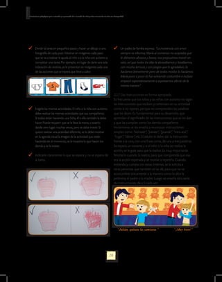 Orientaciones pedagógicas para la atención y la promoción de la inclusión de niñas y niños menores de seis años con Discapacidad.




    	 Dividir la tarea en pequeños pasos y hacer un dibujo o una                                                        	 Un padre de familia expresa: “La insistencia con amor
      fotografía de cada paso. Mostrar en imágenes cada paso                                                                siempre es efectiva; María al comienzo no aceptaba que
      que se va a realizar le ayuda al niño o a la niña con autismo a                                                       le diéramos abrazos y besos; nos propusimos insistir en
      completar una tarea. Por ejemplo, en lugar de darle una sola                                                          esto, así que todos los días la abrazábamos y besábamos,
      indicación de vestirse, se le presentan en imágenes cada una                                                          con mucha ternura y con juegos que le agradaban; lo
      de las acciones que se espera que lleve a cabo:                                                                       hacíamos brevemente pero de todos modos lo hacíamos.
                                                                                                                            María poco a poco lo fue volviendo costumbre e incluso
                                                                                                                            empezó espontáneamente a expresarnos afecto de la
                                                                                                                            misma manera” .

                                                                                                                   2.2.7 Dar instrucciones en forma apropiada.
                                                                                                                   Es frecuente que los niños y las niñas con autismo no sigan
                                                                                                                   las instrucciones que reciben y continúen en su actividad
    	 Exigirle las mismas actividades. El niño o la niña con autismo                                               como si no oyeran, porque no comprenden las palabras
      debe realizar las mismas actividades que sus compañeros.                                                     que les dicen. Es fundamental para su desarrollo, que
      Si todos están haciendo una ficha, él o ella también la debe                                                 aprendan el significado de las instrucciones que se les dan
      hacer. Puede requerir que se le lleve la mano, o traerlo                                                     y que las cumplan como los demás compañeros
      desde otro lugar muchas veces, pero se debe insistir. Si                                                     Inicialmente se les enseña a reconocer instrucciones
      quiere realizar una actividad diferente, se le debe mostrar                                                  simples como “siéntate”, “párate”, “guarda”, “mira acá”,
      en la agenda visual la imagen de la actividad que están                                                      “coge”, “dame”, etc. El adulto le debe dar la instrucción
      haciendo en el momento; se le muestra lo que hacen los                                                       frente a la cara, con una frase corta, de una a tres palabras.
      demás y se le insiste.                                                                                       Se espera un instante y si el niño o la niña no realiza la
                                                                                                                   acción, se le guía para que la realice. Es muy importante
    	 Indicarle claramente lo que se espera y no se espera de                                                      felicitarlo cuando la realice, para que comprenda que esa
        la tarea.                                                                                                  era la acción esperada y se motive a repetirla. Cuando
                                                                                                                   entienda y cumpla con estas órdenes, se le solicita a
                                                                                                                   otras personas que también se las dé, para que no se
                                                                                                                   acostumbre únicamente a la manera como lo dice la
                                                                                                                   jardinera, el padre o la madre. Luego se enseña otra serie
                                                                                                                   de instrucciones, de a 5 cada vez.




                                                                                                                        “Julián, quítate la camiseta.”               “¡Muy bien!”




                                                                                                             28
 