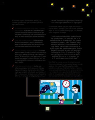 Es necesario seguir el procedimiento descrito y no                            otro lado, la expresión “nos cogió la noche”, puede dar lugar
cometer algunos errores, que les impidan aprender a                           a que el niño imagine que la noche los va a coger o agarrar.
seguir instrucciones:
                                                                          Es importante además que en el hogar comunitario o
  	 Es un error dar la instrucción cuando el niño o la niña no            el jardín infantil, el niño o la niña con autismo aprenda a
    está atendiendo. No se debe dar la orden desde lejos, o               seguir las instrucciones en forma grupal. Una jardinera
    cuando el niño o la niña está muy concentrado en algo,                contó la siguiente estrategia:
    pues debido a su atención en túnel no escuchará lo que se
    le dijo. Por esto es necesario estar al frente para hablarle.            “Para garantizar que Pedro siguiera todas
                                                                               las instrucciones a lo largo del día, yo le
  	 No se debe repetir la instrucción. Con frecuencia, los                   daba la orden en forma grupal, por ejemplo
    adultos no esperan a que el niño o la niña entienda y                     todos nos sentamos; todos jugamos, todos
    actúe, sino que repiten muchas veces la instrucción, y lo                 sacamos la lonchera. Las acompañaba de
    confunden por el exceso de información verbal.                             una lámina o dibujo que representaba la
                                                                            acción requerida. Inmediatamente me dirigía
  	 Otro error es dejar la instrucción sin cumplir. Es necesario              hacia él, le repetía la orden y le mostraba
    asegurarse que el niño o la niña realice la acción indicada en             la lámina de frente. De esta forma Pedro
    la instrucción, para que esas palabras tengan significado. Si              aprendió a seguir instrucciones grupales
    le dicen “dame el muñeco” y no lo hace, entonces le deben                   y al final del año ya no necesitaba que
    llevar la mano para que lo entregue. Si le dicen “ven” pero                 se le repitiera de manera individual”.
    no se acerca, el adulto u otra persona lo debe apoyar para
    que se desplace                                                       2.2.8 Exigir las mismas normas de comportamiento.
                                                                          Antes que considerarlo como un autista, hay que recordar
  	 Evitar frases que confunden al niño. Muchas veces                     que es un niño o una niña. Muchos padres, madres,
    utilizamos palabras que no son claras para el niño o que              cuidadores o jardineras olvidan esto y utilizan el autismo
    él puede malinterpretar. Una instrucción como “Vístete                como explicación o justificación para su comportamiento,
    rápido que nos cogió la noche”, puede no ser clara para el            y no le exigen lo mismo que a los demás. El autismo no
    niño o la niña, pues, por un lado, contiene muchas palabras           puede ser excusa para que deje de cumplir las normas.
    diferentes a la instrucción esencial que implica vestirse; por        Una experta en autismo, les dice a los padres y madres en




                                                                     29
 