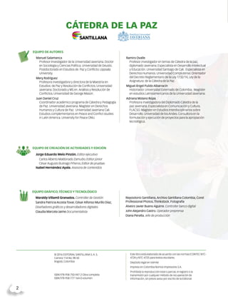2  
© 2016 EDITORIAL SANTILLANA S.A. S.
Carrera 11A No. 98-50
Bogotá, Colombia
ISBN 978-958-750-947-2 Obra completa
ISBN 978-958-777-164-0 volumen
Este libro está elaborado de acuerdo con las normas ICONTEC NTC-
4724 y NTC-4725 para textos escolares.
Depósito legal en trámite
Impreso en Colombia Nomos Impresores S.A.
Prohibida la reproducción total o parcial, el registro o la
transmisión por cualquier método de recuperación de
información, sin previo aviso por escrito de la Editorial.
EQUIPO GRÁFICO,TÉCNICO Y TECNOLÓGICO
Maraldy Villamil Granados. Controller de Gestión
Sandra Patricia Acosta Tovar, César Alfonso Murillo Díaz,
Diseñadores gráficos y desarrolladores digitales
Claudia Marcela Jaime Documentalista
Repositorio Santillana,Archivo Santillana Colombia, Corel
Professional Photos,Thinkstock. Fotografía
Alveiro Javier Bueno Aguirre. Controller banco digital
John Alejandro Castro. Operador preprensa
Diana Peralta. Jefe de producción
EQUIPO DE AUTORES
Manuel Salamanca
Profesor Investigador de la Universidad Javeriana. Doctor
en Sociología y Ciencias Política. Universidad de Deusto.
Postdoctorado en Estudios de Paz y Conflicto. Uppsala
University.
Mery Rodríguez
Profesora investigadora y directora de la Maestría en
Estudios de Paz y Resolución de Conflictos. Universidad
Javeriana. Doctorado y MS en Análisis y Resolución de
Conflictos. Universidad de George Mason.
Juan Daniel Cruz
Coordinador académico programa de Cátedra y Pedagogía
de Paz. Universidad Javeriana. Magíster en Derechos
Humanos y Cultura de Paz. Universidad Javeriana Cali.
Estudios complementarios en Peace and Conflict studies
in Latin America. University for Peace ONU.
Ramiro Ovalle
Profesor investigador en temas de Cátedra de la paz,
diplomado Javeriana. Especialista en Desarrollo Intelectual
y Educación. Universidad Santiago de Cali. Especialista en
Derechos Humanos. Universidad Complutense. Orientador
del Decreto Reglamentario de la Ley 1732/14, Ley de la
Asignatura de la Cátedra de la Paz.
Miguel Ángel Pulido Albarracín
Historiador. Universidad Externado de Colombia. Magíster
en estudios Latinoamericanos de la Universidad Javeriana.
Adriana Molano Rojas
Profesora investigadora del Diplomado Cátedra de la
paz Javeriana. Especialista en Comunicación y Cultura.
FLACSO. Magíster en Estudios Interdisciplinarios sobre
Desarrollo. Universidad de los Andes. Consultora en la
formulación y ejecución de proyectos para la apropiación
tecnológica.
Equipo de creación de actividades y edición
Jorge Eduardo Melo Pinzón. Editor ejecutivo
Carlos Alberto Maldonado Zamudio. Editor júnior
César Augusto Buitrago Piñeros. Editor de pruebas
Isabel Hernández Ayala. Asesora de contenidos
CÁTEDRA DE LA PAZ
 