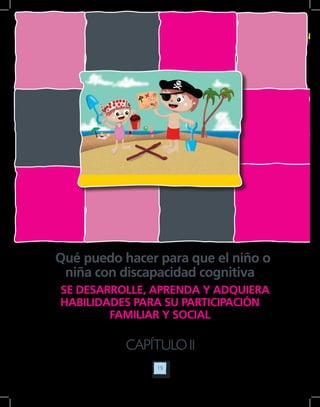 19
CAPÍTULO II
Qué puedo hacer para que el niño o
niña con discapacidad cognitiva
SE DESARROLLE, APRENDA Y ADQUIERA
HABILIDADES PARA SU PARTICIPACIÓN
FAMILIAR Y SOCIAL
 