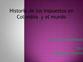 Historia de los impuestos en Colombia  y el mundo Jean Carlos Maldonado 10ºA Legislación tributaria 