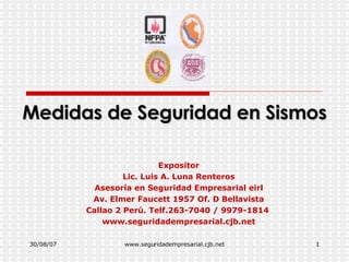 Medidas de Seguridad en Sismos Expositor Lic. Luis A. Luna Renteros Asesoría en Seguridad Empresarial eirl Av. Elmer Faucett 1957 Of. D Bellavista Callao 2 Perú. Telf.263-7040 / 9979-1814  www.seguridadempresarial.cjb.net 