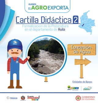 Entidades de Apoyo:
Concesión
de Agua
Formalización de la Piscícultura
en el departamento de Huila
Cartilla Didáctica 2
 
