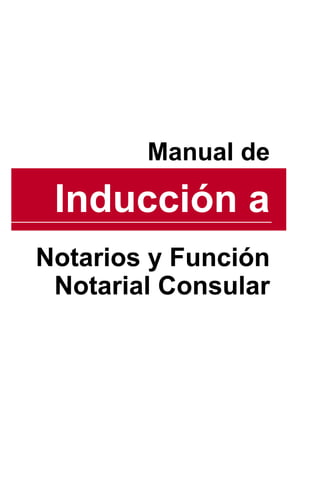 MANUAL DE INDUCCIÓN A NOTARIOS
                                            NUEVOS Y FUNCIÓN NOTARIAL CONSULAR




                                     Manual de

 Inducción a
Notarios y Función
 Notarial Consular




                                                                       1
 SUPERINTENDENCIA DE NOTARIADO Y REGISTRO
 