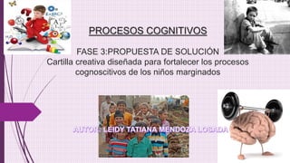 PROCESOS COGNITIVOS
FASE 3:PROPUESTA DE SOLUCIÓN
Cartilla creativa diseñada para fortalecer los procesos
cognoscitivos de los niños marginados
 