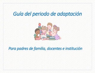 Guía del periodo de adaptación
Para padres de familia, docentes e institución
 