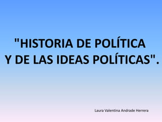 "HISTORIA DE POLÍTICA
Y DE LAS IDEAS POLÍTICAS".

Laura Valentina Andrade Herrera

 