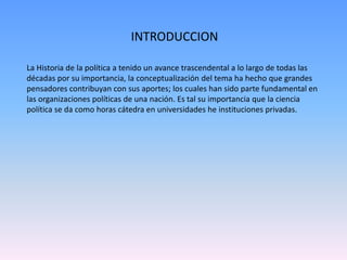 INTRODUCCION
La Historia de la política a tenido un avance trascendental a lo largo de todas las
décadas por su importanci...