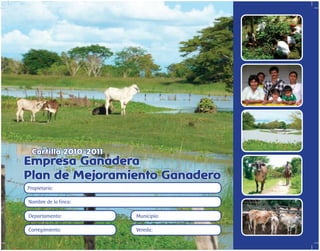 Empresa Ganadera
Plan de Mejoramiento Ganadero
Cartilla 2010-2011
Propietario:
Nombre de la finca:
Departamento: Municipio:
Corregimiento: Vereda:
 