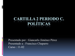 CARTILLA 2 PERIODO C.
POLÍTICAS
Presentado por : Giancarlo Jiménez Pérez
Presentado a : Francisco Chaparro
Curso : 11-02
 