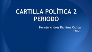 CARTILLA POLÍTICA 2
PERIODO
Hernán Andrés Ramírez Ochoa
1102.
 
