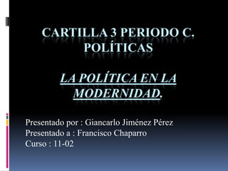CARTILLA 3 PERIODO C.
POLÍTICAS
LA POLÍTICA EN LA
MODERNIDAD.
Presentado por : Giancarlo Jiménez Pérez
Presentado a : Francisco Chaparro
Curso : 11-02
 