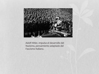 Adolf Hitler, impulso el desarrollo del
Nazismo, pensamiento adaptado del
Fascismo Italiano.

 