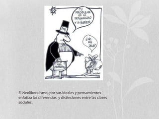 El Neoliberalismo, por sus ideales y pensamientos
enfatiza las diferencias y distinciones entre las clases
sociales.

 