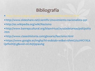 Bibliografía
• http://www.ciepac.org/neoliberal/esp/neoliberalismo.html
•http://www.slideshare.net/cientific1/movimiento-nacionalista-ppt
•http://es.wikipedia.org/wiki/Nazismo
•http://www.banrepcultural.org/blaavirtual/ayudadetareas/poli/poli9
.htm
•http://www.claseshistoria.com/glosario/fascismo.html
•https://www.google.es/imghp?hl=es&tab=wi&ei=6hmGUu2WCYXLk
QefloDQCg&ved=0CAQQqi4oAg

 