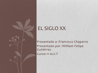 EL SIGLO XX
Presentado a :Francisco Chaparro
Presentado por :William Felipe
Gutiérrez
Curso:11-02J.T

 