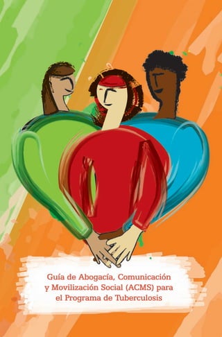 Guía de Abogacía, Comunicación
y Movilización Social (ACMS) para
el Programa de Tuberculosis
1

 