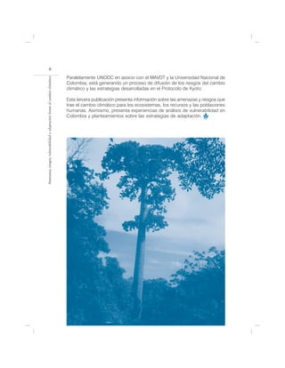 6
                                                                            Paralelamente UNODC en asocio con el MAVDT y la Universidad Nacional de
Amenazas, riesgos, vulnerabilidad y adaptación frente al cambio climático




                                                                            Colombia, está generando un proceso de difusión de los riesgos del cambio
                                                                            climático y las estrategias desarrolladas en el Protocolo de Kyoto.     .

                                                                            Esta tercera publicación presenta información sobre las amenazas y riesgos que
                                                                            trae el cambio climático para los ecosistemas, los recursos y las poblaciones
                                                                            humanas. Asimismo, presenta experiencias de análisis de vulnerabilidad en
                                                                            Colombia y planteamientos sobre las estrategias de adaptación.               .
 