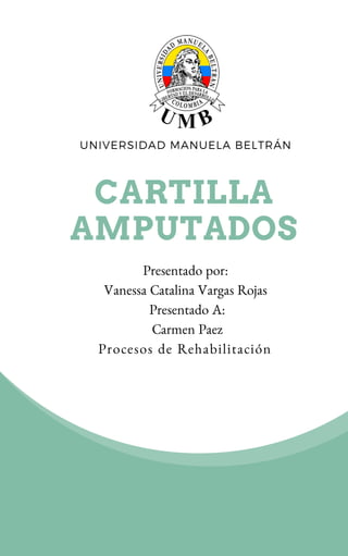 CARTILLA
AMPUTADOS
UNIVERSIDAD MANUELA BELTRÁN
Presentado por:
Vanessa Catalina Vargas Rojas
Presentado A:
Carmen Paez
Procesos de Rehabilitación
 