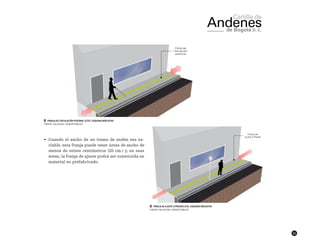 11
•	 Cuando el ancho de un tramo de andén sea va-
riable, esta franja puede tener áreas de ancho de
menos de veinte centímetros (20 cm.) y, en esas
áreas, la franja de ajuste podrá ser construida en
material no prefabricado.
██ Franja de circulación peatonal (FCP). Esquema indicativo
FUENTE: TALLER DEL ESPACIO PÚBLICO
██ Franja de ajuste a predios (FA). Esquema indicativo
FUENTE: TALLER DEL ESPACIO PÚBLICO
 