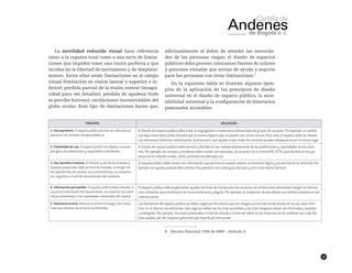 17
La movilidad reducida visual hace referencia
tanto a la ceguera total como a una serie de limita-
ciones que impiden tener una visión perfecta y que
inciden en la libertad de movimiento y de desplaza-
miento. Entre ellas están limitaciones en el campo
visual (limitación en visión lateral o superior e in-
ferior); pérdida parcial de la visión central (incapa-
cidad para ver detalles); pérdida de agudeza (todo
se percibe borroso); oscilaciones incontrolables del
globo ocular. Este tipo de limitaciones hacen que,
adicionalmente al deber de atender las necesida-
des de las personas ciegas, el diseño de espacios
públicos deba proveer contrastes fuertes de colores
y patrones visuales que sirvan de ayuda y soporte
para las personas con otras limitaciones.4
En la siguiente tabla se ilustran algunos ejem-
plos de la aplicación de los principios de diseño
universal en el diseño de espacio público, la acce-
sibilidad universal y la configuración de itinerarios
peatonales accesibles.
4	 Decreto Nacional 1538 de 2005 – Artículo 2.
PRINCIPIO APLICACIÓN
1. Uso equitativo: El espacio público permite ser utilizado por
personas con diversas discapacidades.w
El diseño de espacio público debe evitar la segregación o tratamiento diferenciado de grupos de usuarios. Por ejemplo: un peatón
con baja visión debe poder transitar por el mismo espacio que un peatón con visión normal. Para esto, el espacio debe ser dotado
con elementos (texturas, señalización, iluminación), que ayuden a que todos los usuarios puedan desplazarse por el mismo lugar.
2. Flexibilidad de uso: El espacio público se adapta a una am-
plia gama de preferencias y capacidades individuales.
El diseño de espacio público debe permitir y facilitar el uso, independientemente de las preferencias y capacidades de los usua-
rios. Por ejemplo: las rampas y escaleras deben contar con barandas, de acuerdo con la norma NTC 4774, para facilitar el uso por
personas en silla de ruedas, niños, personas de talla baja, etc.
3. Uso sencillo e intuitivo: El tránsito y uso de los andenes y
espacios peatonales debe ser fácil de entender, al margen de
las experiencias del usuario, sus conocimientos, su competen-
cia lingüística o nivel de concentración del momento.
El espacio público debe contar con información que permita al usuario realizar un itinerario lógico y secuencial en su recorrido. Por
ejemplo: las ayudas podotáctiles utilizan dos patrones uno como guía (barras) y otro como alerta (taches).
4. Información perceptible: El espacio público debe trasladar al
usuario la información de manera eficaz, sin importar las condi-
ciones ambientales o las capacidades sensoriales del usuario.
El espacio público debe proporcionar ayudas técnicas de manera que los usuarios con limitaciones sensoriales tengan la informa-
ción suficiente para movilizarse de forma autónoma y segura. Por ejemplo, la instalación de semáforos con señales sonoras en las
intersecciones.
5. Tolerancia al error: Reduce al mínimo el riesgo y las conse-
cuencias adversas de acciones accidentales
Los elementos del espacio público se deben organizar de manera que los riesgos y la ocurrencia de errores en el uso, sean míni-
mos. En el diseño, los elementos más seguros deben ser los más accesibles y los más riesgosos deben ser eliminados, aislados
o protegidos. Por ejemplo, los pasos peatonales a nivel de calzada a través de vados en las esquinas de los andenes son cada día
más usados, por dar mayores garantías que hacerlo por otro punto.
 
