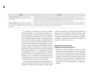 18
El concepto de Itinerario peatonal accesible,
aplicado al diseño y construcción de andenes y es-
pacios peatonales, es una herramienta para garan-
tizar la igualdad de derechos en el uso y el disfrute
de la ciudad. Un andén da lugar a un itinerario pea-
tonal accesible cuando permite el desplazamiento
de todas las personas de manera fluida y segura a
lo largo del recorrido en el espacio público, permi-
tiendo la mayor autonomía y facilidad de tránsito
posible, mediante la supresión de barreras físicas
(obstáculos, cambios abruptos de nivel, pendientes
muy pronunciadas, etc.), y actitudinales (puntos
de exhibición y venta no regulados en el espacio
público, carteles de publicidad en sitios no auto-
rizados, etc.), y la generación y aplicación correcta
de ayudas técnicas, según los criterios básicos de
accesibilidad universal y diseño para todos.
Los itinerarios peatonales accesibles deben pen-
sarse y construirse de manera que constituyan una
superficie continua para el tránsito. Deben incluir
y conectar también los recorridos principales de
ingreso y uso de espacios, infraestructuras y edi-
ficaciones con destinación o vocación al uso públi-
co como parques, plazas, equipamientos públicos
y portales y estaciones del sistema integrado de
transporte público, entre otros.
Superficies de piso, pendiente
longitudinal, escalones y escaleras
•	 El diseño de andenes, plazas, alamedas y demás
espacios públicos peatonales debe garantizar
la inclusión al medio físico con las alternativas
que permitan el desplazamiento libre, autónomo
y seguro de personas que tengan algún tipo de
limitación física permanente o temporal, tanto
en el espacio peatonal como en los cruces e in-
tersecciones con vías vehiculares y el ingreso a
predios.
PRINCIPIOAPICACIÓNT
principio apLicación
6. Esfuerzo físico limitado: El espacio público debe dar la
posibilidad de ser utilizado de forma eficiente y con un grado
mínimo de fatiga.
En el diseño de espacio público se debe procurar que los usuarios requieran utilizar su fuerza razonablemente al recorrer un
itinerario. Por ejemplo: el diseño estándar de puentes peatonales que se implementan en Bogotá cuenta con rampas con pendien-
tes adecuadas que incluyen descansos ubicados estratégicamente de tal forma que reduce la fatiga en el peatón. No obstante, se
debe tener en cuenta que las distancias de recorrido pueden llegar a ser excesivas en algunos casos.
7. tamaño y espacio: El entorno físico en el espacio público
debe ser apropiado para la aproximación, el acceso, la manipula-
ción y la utilización, independientemente del nivel de movilidad
del usuario.
El diseño de los andenes debe proporcionar un espacio público dimensionado adecuadamente para que el usuario se desplace en
forma segura, autónoma y confortable. Para esto es importante la conformación de franjas funcionales y la localización de vados
peatonales y de elementos de mobiliario urbano, entre otros aspectos.
 
