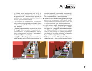 19
•	 El acabado de las superficies de piso de los an-
denes y espacios peatonales debe ser totalmen-
te continuo, firme y antideslizante tanto en un
ambiente seco como en un ambiente húmedo o,
incluso, con saturación de agua.
•	 Los materiales no estables como la arena o la
grava no son considerados accesibles y no deben,
por tanto, ser empleados en la franja de circula-
ción peatonal.
•	 Las zonas que requieran la utilización de rejillas
de desagüe deben garantizar el cumplimiento a
la norma técnica NP-023 de la Empresa de Acue-
ducto y Alcantarillado de Bogotá o aquella que la
modifique, adicione o sustituya.
•	 Las rejillas de desagüe que requieran ser instala-
das en la franja de circulación peatonal deben ser
situadas en sentido transversal al sentido princi-
pal del tránsito peatonal y totalmente enrasadas
con el nivel del andén o espacio peatonal.
•	 Todas las tapas de las cajas de redes de servicios
públicos que se encuentren en la franja de circula-
ción peatonal deben estar enrasadas a nivel cero
(0.0) con respecto al nivel de tránsito peatonal.
•	 Se debe procurar que la pendiente longitudinal del
andén no supere el 5%. La pendiente ideal es del dos
por ciento (2%). Si existe una pendiente igual o supe-
rior al 6%, el andén debe ser tratado como rampa y
debe, por tanto, cumplir con todos los requerimien-
tos necesarios (barandas, descansos, etc.) para dar
lugar a un itinerario peatonal accesible.
•	 En todos los casos, se debe garantizar el acceso a
las edificaciones y lotes privados mediante itinera-
██ Mobiliario, señalización y demarcación en condiciones de pendiente pronunciada. Esquema indicativo
Fuente:CIDCCA
 