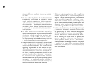 20
rios accesibles con pendiente transversal de máxi-
mo el 2%.
•	 No debe haber ningún tipo de escalonamiento en
el desarrollo longitudinal de andenes, a menos
que la pendiente sea superior al 16% y sea nece-
sario construir escaleras continuas. Los escalo-
nes y escaleras deben tener una contrahuella
no mayor a ciento ochenta centímetros (180 cm.)
y una huella no menor de trescientos centíme-
tros (300 cm.).
•	 No deben existir escalones aislados en la franja
de circulación peatonal. De existir diferencias de
nivel, estas deberán ser salvadas mediante ram-
pas y, de no ser esto posible, mediante escaleras.
Por ningún motivo se puede aceptar una solución
a desniveles mediante escalones aislados.
•	 Cuando no sea posible garantizar la accesibilidad
a todas las personas, principalmente personas
usuarias de silla de ruedas, por condiciones de
pendiente pronunciada, se debe resolver la acce-
sibilidad mediante escaleras con características
de accesibilidad como pasamanos de apoyo de do-
ble altura y terminación adecuada al tacto con las
manos; el uso de colores diferentes y contrastan-
tes entre escalones; la implementación de franjas
táctiles de alerta en el inicio y fin de los tramos
de escalera y en cambios de nivel o actividad; y
zonas de descanso entre tramos de escalera, con
mobiliario accesible, entre otras medidas.
•	 El diseño de plazas y plazoletas debe cumplir los
mismos requisitos de los andenes, en especial, lo
relativo a evitar discontinuidades y obstáculos
en las superficies de piso. Las pendientes permi-
sibles en la superficie de estos espacios dependen
de las condiciones propias de cada proyecto. No
obstante, deben mantenerse dentro de los pará-
metros de seguridad enunciados en esta cartilla.
•	 Se debe diseñar sistemas de drenaje para recoger
y conducir la escorrentía, evitando la inundación
de la superficie. Se deben mantener pendientes
del 2%, hacia las estructuras de drenaje. El pro-
yectista debe buscar la mejor manera de dispo-
ner la superficie de estas zonas, en especial, en
grandes superficies o terrenos muy planos, me-
diante quiebres alternos, en uno o dos sentidos,
que conduzca el agua hacia cañuelas, cárcamos
o sumideros, los cuales deben tener capacidades
hidráulicas, acordes con las áreas aferentes para
cada uno de ellos.
 