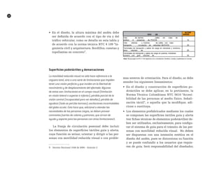   
22
•	 En	el	diseño,	la	altura	máxima	del	andén	debe	
ser	definida	de	acuerdo	con	el	tipo	de	vía	y	del	
tráfico	vehicular,	como	se	detalla	en	esta	tabla	y	
de	acuerdo	con	la	norma	técnica	NTC	4	109	“In-
geniería	civil	y	arquitectura.	Bordillos,	cunetas	y	
topellantas	en	concreto”.	
Superficies podotáctiles y demarcaciones
La movilidad reducida visual no sólo hace referencia a la
ceguera total, sino a una serie de limitaciones que impiden
tener una visión perfecta y que inciden en la libertad de
movimiento y de desplazamiento del afectado. Algunas
de estas son: limitaciones en el campo visual (limitación
en visión lateral o superior e inferior); pérdida parcial de la
visión central (incapacidad para ver detalles); pérdida de
agudeza (todo se percibe borroso); oscilaciones incontrolables
del globo ocular. Esto hace que, adicional a atender las
necesidades de las personas ciegas, se deban proveer
contrastes fuertes de colores y patrones, que sirvan de
ayuda y soporte para las personas con otras limitaciones5.
La	 franja	 de	 circulación	 peatonal	 debe	 incluir	
los	elementos	de	superficies	táctiles	guía	y	alerta,	
cuya	función	es	avisar,	orientar	y	dirigir	a	las	per-
sonas	con	movilidad	reducida	visual	o	con	proble-
  
5	 Decreto	Nacional	1538	de	2005	–	Artículo	2
mas	severos	de	orientación.	Para	el	diseño,	se	debe	
atender	los	siguientes	lineamientos:
•	 En	el	diseño	y	construcción	de	superficies	po-
dotáctiles	 se	 debe	 aplicar,	 en	 lo	 pertinente,	 la	
Norma	Técnica	Colombiana	NTC	5610	“Accesi-
bilidad	de	las	personas	al	medio	físico.	Señali-
zación	táctil”,	o	aquella	que	la	modifique,	adi-
cione	o	sustituya.
•	 Los	elementos	prefabricados	mediante	los	cuales	
se	componen	las	superficies	táctiles	guía	y	alerta	
(ver	fichas	técnicas	de	elementos	podotáctiles)	de-
ben	ser	utilizados,	exclusivamente,	para	configu-
rar	el	sistema	de	guía	para	el	tránsito	de	las	per-
sonas	con	movilidad	reducida	visual.		No	deben	
ser	 dispuestas	 con	 una	 intensión	 estética	 en	 el	
diseño	del	andén,	pues	se	distorsiona	su	función	
y	se	puede	confundir	a	los	usuarios	que	requie-
ren	de	guía.	Será	responsabilidad	del	diseñador,	
TIPO  DE 
VÍA 
ALTUR
A ANDÉN 
(mm.)
Vías de
servicios
, barrios
residenciales
, calles sin rutas de
transportepúblico ni presencia de
camiones
. POCOS
PEATONES.
15
0Vías arterias y
avenidas
. Centros de
ciudad
, calles con rutas
detransporte
público
, circulación de velocidad
alta
. MUCHOS
PEATONES.
20
0
Terminales de transporte y patios de carga en industrias y comercio,
conpoco volumen de
tráfico.
25
0
Terminales de transporte y patios de carga en puertos, industrias
ycomerci
o
, con gran volumen de
tráfico.
30
0
Nota: Alturas según la NTC 4 109 Ingeniería Civil y Arquitectura. Bordillos, cunetas y topellantas en concreto
 