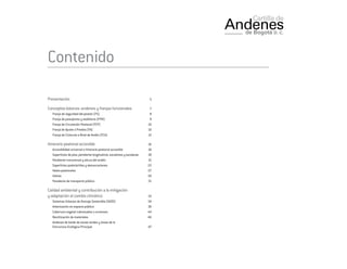 Contenido
Presentación	 5
Conceptos básicos: andenes y franjas funcionales	 7
Franja de seguridad del peatón (FS)	 8
Franja de paisajismo y mobiliario (FPM) 	 9
Franja de Circulación Peatonal (FCP) 	 10
Franja de Ajuste a Predios (FA) 	 10
Franja de Cicloruta a Nivel de Andén (FCA)	 12
Itinerario peatonal accesible	 16
Accesibilidad universal e itinerario peatonal accesible	 16
Superficies de piso, pendiente longitudinal, escalones y escaleras 	 18
Pendiente transversal y altura del andén	 21
Superficies podotáctiles y demarcaciones	 22
Vados peatonales	 27
Isletas	30
Paraderos de transporte público	 31
Calidad ambiental y contribución a la mitigación 										
y adaptación al cambio climático	 33
Sistemas Urbanos de Drenaje Sostenible (SUDS) 	 34
Arborización en espacio público 	 36
Cobertura vegetal cubresuelos o arvenses	 44
Reutilización de materiales	 46
Andenes de borde de zonas verdes y áreas de la 									
Estructura Ecológica Principal	 47
 