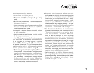 35
Sostenible tienen como objetivos:
•	 Controlar la escorrentía pluvial.
•	 Mejorar la calidad de los cuerpos de agua recep-
tores.
•	 Mitigar las inundaciones y potenciales efectos
del cambio climático.
•	 Generar sistemas naturales para mejorar calidad
de agua, como biofiltros, humedales artificiales,
cunetas verdes, entre otros.
•	 Incentivar el manejo de aguas pluviales por par-
te de la comunidad.
•	 Reducir las aguas que llegan al sistema, produc-
to de conexiones erradas.
En el diseño y construcción de andenes y espa-
cios peatonales se recomienda la implementación
de las tipologías de SUDS que se listan a continua-
ción (ver fichas técnicas Aparte B, Sistemas Urbanos
de Drenajes Sostenibles – SUDS). Igualmente, para la
implementación de SUDS se debe atender los linea-
mientos generales que se explican enseguida.
•	 Pavimentos permeables (ver capítulo 6. Procesos
constructivos, Estructuras E4 – Pavimentos per-
meables); Alcorques inundables (ver ficha técnica
B30 Alcorque Inundable); Cunetas verdes (ver fi-
cha técnica B31 Cuneta verde); Zonas o Jardines
de bioretención (ver ficha técnica B32 Jardines
de bioretención); Tanques de tormenta (ver ficha
técnica A66 Tanque geocelular tormenta).
•	 Para elegir cuál es la tipología de SUDS más apro-
piada para un espacio público determinado se
debe tener en cuenta las condiciones climáticas
particulares; las características del suelo y la geo-
morfología; la existencia, características y condi-
ciones del agua subterránea; la identificación y
caracterización de la zona de estudio y las con-
sideraciones específicas (diseño, implementación,
seguimiento y monitoreo) de cada tipología.
•	 Los lineamientos de diseño de estos sistemas
se deben complementar con lo contenido en la
“Guía técnica de diseño, construcción, opera-
ción, mantenimiento y monitoreo del desem-
peño de seis (6) tipologías de SUDS (alcorques
sumideros, cunetas verdes, zonas o jardines de
bioretención, tanques de tormenta, pavimentos
porosos o permeables, cuencas secas de drenaje)
seleccionadas, evaluadas, recomendadas y defi-
nidas como idóneas para el caso particular de
Bogotá D. C.”. Producto del convenio No. 1269 de
2013 SDA – EAB. Particularmente, como comple-
mento a lo indicado en esta cartilla, se debe con-
sultar el Producto 3 del citado convenio.
•	 La incorporación de SUDS en el diseño de ande-
nes y espacios peatonales requiere de concepto
previo favorable de la Secretaría Distrital de Am-
biente - SDA y la Empresa de Acueducto y Alcan-
tarillado de Bogotá – EAAB.
 
