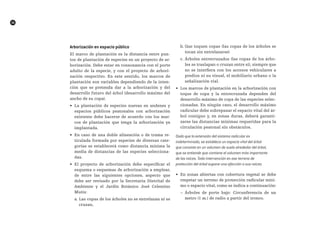 A			~
36
arborización en espacio público
El marco de plantación es la distancia entre pun-
tos de plantación de especies en un proyecto de ar-
borización. Debe estar en consonancia con el porte
adulto de la especie, y con el proyecto de arbori-
zación respectivo. En este sentido, los marcos de
plantación son variables dependiendo de la inten-
ción que se pretenda dar a la arborización y del
desarrollo futuro del árbol (desarrollo máximo del
ancho de su copa).
•	 La plantación de especies nuevas en andenes y
espacios públicos peatonales con arborización
existente debe hacerse de acuerdo con los mar-
cos de plantación que tenga la arborización ya
implantada.
•	 En caso de una doble alineación o de trama re-
ticulada formada por especies de diversas cate-
gorías se establecerá como distancia mínima la
media de distancias de las especies selecciona-
das.
•	 El proyecto de arborización debe especificar el
esquema o esquemas de arborización a emplear,
de entre las siguientes opciones, aspecto que
debe ser revisado por la Secretaría Distrital de
Ambiente y el Jardín Botánico José Celestino
Mutis:
a. Las copas de los árboles no se entrelazan ni se
cruzan,
b. Que toquen copas (las copas de los árboles se
tocan sin entrelazarse)
c. Árboles entrecruzados (las copas de los árbo-
les se traslapan o cruzan entre sí), siempre que
no se interfiera con los accesos vehiculares a
predios ni su visual, el mobiliario urbano o la
señalización vial.
•	 Los marcos de plantación en la arborización con
toque de copa y la entrecruzada dependen del
desarrollo máximo de copa de las especies selec-
cionadas. En ningún caso, el desarrollo máximo
radicular debe sobrepasar el espacio vital del ár-
bol contiguo y, en zonas duras, deberá garanti-
zarse las distancias mínimas requeridas para la
circulación peatonal sin obstáculos.
Dado que la extensión del sistema radicular es
indeterminada, se establece un espacio vital del árbol
que consiste en un volumen de suelo alrededor del árbol,
que se entiende que contiene el volumen más importante
de las raíces. Toda intervención en ese terreno de
protección del árbol supone una afección a sus raíces.
•	 En zonas abiertas con cobertura vegetal se debe
respetar un terreno de protección radicular míni-
mo o espacio vital, como se indica a continuación:
~ Árboles de porte bajo: Circunferencia de un
metro (1 m.) de radio a partir del tronco.
 