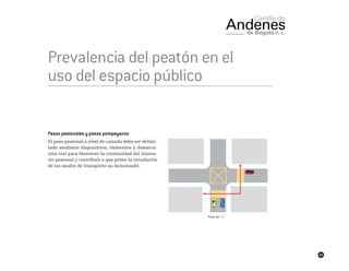 49
Prevalencia del peatón en el
uso del espacio público
Pasos peatonales y pasos pompeyanos
El paso peatonal a nivel de calzada debe ser delimi-
tado mediante dispositivos, elementos y demarca-
ción vial para favorecer la continuidad del itinera-
rio peatonal y contribuir a que prime la circulación
de los modos de transporte no motorizado.
 