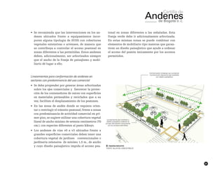 57
•	 Se recomienda que las intervenciones en los an-
denes ubicados frente a equipamientos incor-
poren alguna tipología de SUDS con coberturas
vegetales extensivas o arvenses, de manera que
se contribuya a controlar el acceso peatonal en
zonas diferentes a las permitidas. Estos andenes
deben, adicionalmente, ser arborizados siempre
que el ancho de la franja de paisajismo y mobi-
liario dé lugar a ello.
Lineamientos para conformación de andenes en
sectores con predominancia del uso comercial
•	 Se debe propender por generar áreas arborizadas
sobre los ejes comerciales y  favorecer la protec-
ción de los contenedores de raíces con superficies
en materiales permeables y reciclados que a su
vez, faciliten el desplazamiento de los peatones.
•	 En las áreas de andén donde se requiera orien-
tar o restringir el tránsito peatonal, frente a zonas
con predominancia de actividad comercial en pri-
mer piso, se sugiere utilizar una cobertura vegetal
lineal de ancho mínimo de setenta centímetros (70
cm.), con especies diferentes al pasto kikuyo.
•	 Los andenes de vías v0 a v3 ubicados frente a
grandes superficies comerciales deben tener una
cobertura vegetal de jardines convencionales o
jardinería extensiva de mínimo 1,5 m., de ancho
y cuyo diseño paisajístico impida el acceso pea-
tonal en zonas diferentes a las señaladas. Esta
franja verde debe ir adicionalmente arborizada.
En estas mismas zonas se puede combinar con
elementos de mobiliario tipo materas que garan-
ticen un diseño paisajístico que ayude a ordenar
el acceso del peatón únicamente por los accesos
permitidos.
██ Esquema indicativo
FUENTE: TALLER DEL ESPACIO PÚBLICO
 
