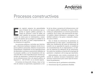 61
Procesos constructivos
E
ste capítulo enmarca las generalidades
para el diseño de las estructuras que so-
portan el espacio público peatonal y la
franja de cicloruta a nivel de andén, así
como también los procesos constructivos
a tener en cuenta para su conformación y conser-
vación, de manera que se asegure la calidad en la
ejecución de la obra y el buen comportamiento de
los elementos de superficie.
Las personas públicas o privadas que interven-
gan o deterioren mediante cualquier acción los es-
pacios públicos peatonales, deberán reconstruirlos
integralmente, cumpliendo con las especificaciones
de materiales y procesos constructivos definidos en
la presente cartilla y en los lineamientos del ma-
nual IDU MG-IC-010: Especificaciones técnicas ge-
nerales de materiales y construcción para proyec-
tos de infraestructura vial y de espacio público en
Bogotá D. C. - IDU-ET-2011, en su versión vigente.
El Instituto de Desarrollo Urbano, tiene la fun-
ción de realizar la supervisión, seguimiento y reci-
bo de las obras y proyectos de infraestructura vial
y del espacio público realizados en zonas a desa-
rrollar por urbanizadores y/o terceros particulares
o públicos. Por lo tanto, toda intervención de espa-
cio público deberá informarse y entregarse a esa
entidad conforme a las guías y manuales adopta-
dos para el efecto.
Para el diseño de estructuras de pavimento en
intervenciones de obra nueva o reconstrucción, se
define una clasificación del suelo de subrasante de
acuerdo con su capacidad de soporte, se establecen
las recomendaciones de su mejoramiento y se defi-
nen los espesores de referencia de las estructuras,
los cuales son variables en función de la tipología de
pavimento a emplazar y de la carga que soportarán.
Adicionalmente, esta versión actualizada de la
cartilla de andenes incorpora lineamientos sobre
procesos constructivos para cuatro tipos de estruc-
turas de pavimentos:
1.	 Estructuras tipo E, pavimentos articulados
2.	 Estructuras tipo E2, pavimentos flexibles
 
