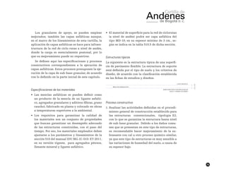 75
Los granulares de apoyo, se pueden emplear
mejorados; también las capas asfálticas aunque,
en el marco de los lineamientos de esta cartilla, la
aplicación de capas asfálticas se hace para infraes-
tructura de la red de ciclo-rutas a nivel de andén,
donde la carga es esencialmente peatonal, por lo
que su mejoramiento puede no requerirse.
Se definen aquí las especificaciones y procesos
constructivos correspondientes a la ejecución de
capas asfálticas. Estos procesos presuponen la eje-
cución de la capa de sub-base granular, de acuerdo
con lo definido en la parte inicial de este capítulo.
Especificaciones de los materiales
•	 Las mezclas asfálticas se pueden definir como
un producto de la mezcla de un ligante asfalti-
co, agregados granulares y aditivos (fibras, grano
caucho), fabricado en planta y colocado en obras
a temperaturas superiores a la ambiental.
•	 Los requisitos para garantizar la calidad de
los materiales son un conjunto de propiedades
que buscan garantizar un desempeño adecuado
de las estructuras construidas, con el paso del
tiempo. Por eso, los materiales empleados deben
ajustarse a los parámetros y lineamientos de la
sección 510 del manual IDU MG-IC-010: ET-2011,
en su versión vigente, para agregados pétreos,
llenante mineral y ligante asfáltico.
•	 El material de superficie para la red de ciclorutas
(a nivel de andén) podrá ser capa asfáltica del
tipo MD-10, en su espesor mínimo de 3 cm., se-
gún se indica en la tabla 510.5 de dicha sección.
Estructuras típicas
La siguiente es la estructura típica de una superfi-
cie de pavimento flexible. La estructura de soporte
está definida por el tipo de suelo y los criterios de
diseño, de acuerdo con la clasificación establecida
en las fichas de estudios y diseños.
Proceso constructivo
1.	Realizar las actividades definidas en el procedi-
miento general de construcción establecido para
las estructuras convencionales, tipología E2,
con lo que se garantiza la estructura hasta nivel
de sub-base granular. Debido a los daños comu-
nes que se presentan en este tipo de estructuras,
es recomendable hacer mejoramiento de la su-
brasante con cal u otro proceso químico similar,
ya que este tipo de estructuras es muy sensible a
las variaciones de humedad del suelo, a causa de
su espesor bajo.
 
 
