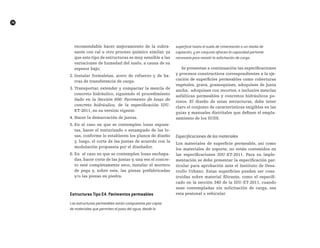 TP
78
recomendable hacer mejoramiento de la subra-
sante con cal u otro proceso químico similar, ya
que este tipo de estructuras es muy sensible a las
variaciones de humedad del suelo, a causa de su
espesor bajo;
2. Instalar formaletas, acero de refuerzo y de ba-
rras de transferencia de carga.
3. Transportar, extender y compactar la mezcla de
concreto hidráulico, siguiendo el procedimiento
dado en la Sección 600: Pavimento de losas de
concreto hidráulico, de la especificación IDU-
ET-2011, en su versión vigente.
4. Hacer la demarcación de juntas.
5. En el caso en que se contemplen losas expues-
tas, hacer el texturizado o estampado de las lo-
sas, conforme lo establecen los planos de diseño
y, luego, el corte de las juntas de acuerdo con la
modulación propuesta por el diseñador.
6. En el caso en que se contemplen losas enchapa-
das, hacer corte de las juntas y, una vez el concre-
to esté completamente seco, instalar el mortero
de pega y, sobre este, las piezas prefabricadas
y/o las piezas en piedra.
Estructuras tipo E4. pavimentos permeables
Las estructuras permeables están compuestas por capas
de materiales que permiten el paso del agua, desde la
superficie hasta el suelo de cimentación o un medio de
captación, y en conjunto ofrecen la capacidad portante
necesaria para resistir la solicitación de carga.
Se presentan a continuación las especificaciones
y procesos constructivos correspondientes a la eje-
cución de superficies permeables como coberturas
vegetales, grava, gramoquines, adoquines de junta
ancha, adoquines con recortes, e inclusive mezclas
asfálticas permeables y concretos hidráulicos po-
rosos. El diseño de estas estructuras, debe tener
claro el conjunto de características exigibles en las
guías y manuales distritales que definen el empla-
zamiento de los SUDS.
Especificaciones de los materiales
Los materiales de superficie permeable, así como
los materiales de soporte, no están contenidos en
las especificaciones IDU-ET-2011. Para su imple-
mentación se debe presentar la especificación par-
ticular para aprobación ante el Instituto de Desa-
rrollo Urbano. Estas superficies pueden ser cons-
truidas sobre material filtrante, como el especifi-
cado en la sección 340 de la IDU-ET-2011, cuando
sean contempladas sin solicitación de carga, sea
esta peatonal o vehicular.
 