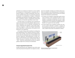 8
prelación con respecto al tránsito en otros medios
de transporte; la arborización y presencia de co-
bertura vegetal; el manejo armonizado entre fran-
jas de superficie dura para la circulación peatonal,
continuas y sin obstáculos y franjas o elementos
permeables que faciliten el drenaje urbano sosteni-
ble; y mobiliario urbano y señalización adecuadas
al contexto y la función específicas, entre otras.
El tramo típico es el segmento que constituye la
mayor parte del área de los andenes. Debe ser con-
tinuo y paralelo a la vía vehicular, excluyendo las
áreas o elementos de esquina o cruce. Está consti-
tuido por algunas o todas las franjas funcionales
que se describen a continuación, de acuerdo con el
perfil de la vía respectiva.
El Curador Urbano debe establecer la obligación
del cumplimiento de los aspectos técnicos conteni-
dos en esta cartilla, como parte de las obligaciones
de las obras de urbanismo que se determinen en la
licencia respectiva. Particularmente, se debe veri-
ficar la conformación de las franjas funcionales en
andén para que el Instituto de Desarrollo Urbano
– IDU - reciba de conformidad las obras de espacio
público objeto de la licencia de urbanismo.
Franja de seguridad del peatón (FS)
Franja funcional de uso obligatorio que sirve como
zona de protección del peatón con respecto al trán-
sito en la calzada. Se ubica en el límite entre el an-
dén y la calzada y está delimitada por el sardinel y
una franja demarcadora visual de alerta (ver fichas
técnicas de elementos podotáctiles).
•	 El ancho de la franja de seguridad puede variar
entre cuarenta y cinco centímetros (45 cm.) como
mínimo y cincuenta centímetros (50 cm.) como
máximo, incluyendo el ancho del sardinel, y debe
configurarse con los elementos prefabricados de-
finidos en el aparte A de esta cartilla.
•	 En esta franja solo se podrán localizar las ram-
pas de acceso vehicular a predios o rampas de
accesibilidad para personas con movilidad redu-
cida y deberá estar libre de mobiliario urbano.
██ Franja de Seguridad del peatón (FS). Esquema indicativo
FUENTE: TALLER DEL ESPACIO PÚBLICO
 